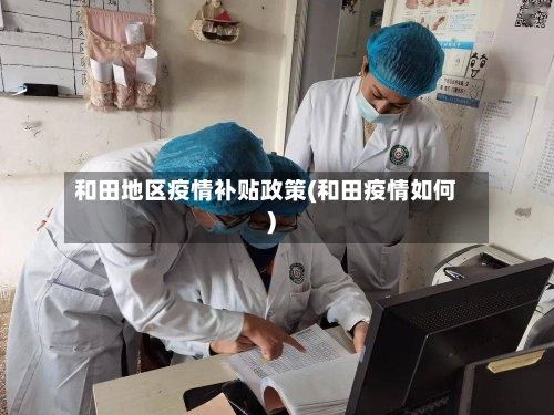 和田地区疫情补贴政策(和田疫情如何)-第1张图片