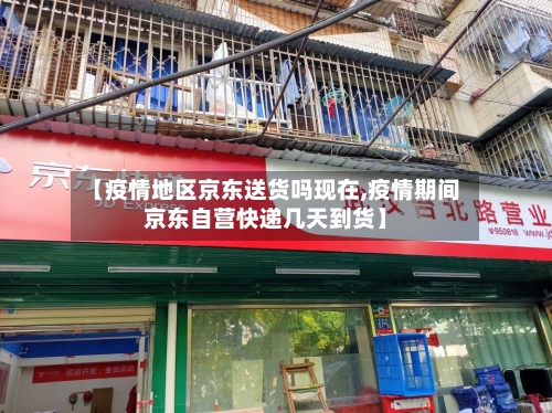 【疫情地区京东送货吗现在,疫情期间京东自营快递几天到货】-第1张图片
