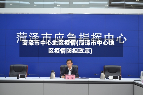 菏泽市中心地区疫情(菏泽市中心地区疫情防控政策)-第1张图片