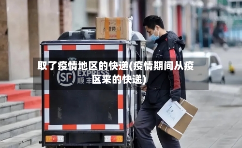 取了疫情地区的快递(疫情期间从疫区来的快递)-第1张图片