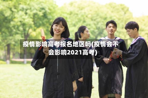 疫情影响高考报名地区吗(疫情会不会影响2021高考)-第3张图片