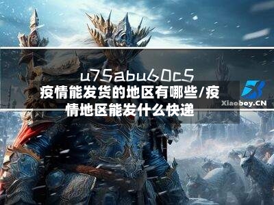 疫情能发货的地区有哪些/疫情地区能发什么快递-第1张图片