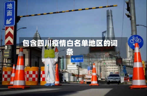 包含四川疫情白名单地区的词条-第3张图片