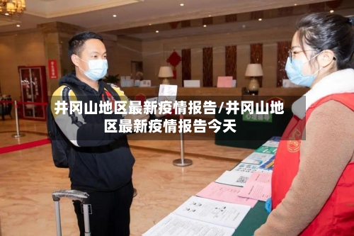 井冈山地区最新疫情报告/井冈山地区最新疫情报告今天-第1张图片