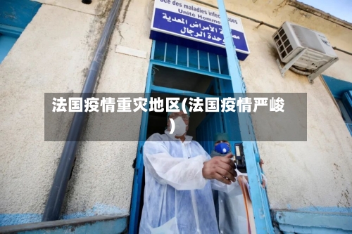 法国疫情重灾地区(法国疫情严峻)-第1张图片