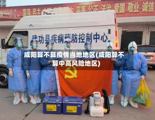 咸阳算不算疫情当地地区(咸阳算不算中高风险地区)-第1张图片