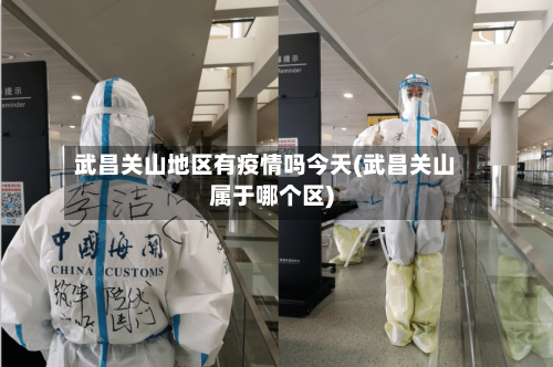 武昌关山地区有疫情吗今天(武昌关山属于哪个区)-第1张图片