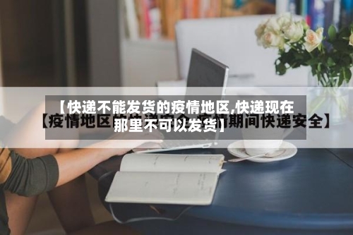 【快递不能发货的疫情地区,快递现在那里不可以发货】-第2张图片