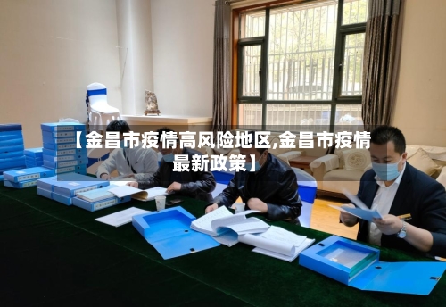 【金昌市疫情高风险地区,金昌市疫情最新政策】-第3张图片