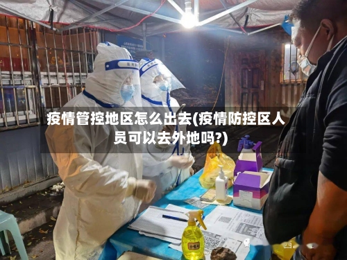疫情管控地区怎么出去(疫情防控区人员可以去外地吗?)-第2张图片