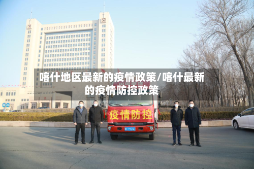 喀什地区最新的疫情政策/喀什最新的疫情防控政策-第2张图片