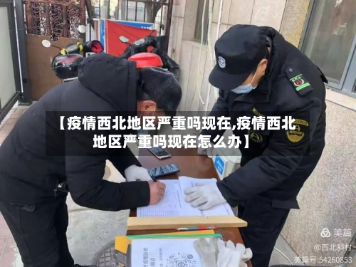 【疫情西北地区严重吗现在,疫情西北地区严重吗现在怎么办】-第3张图片