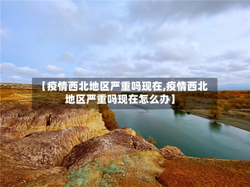 【疫情西北地区严重吗现在,疫情西北地区严重吗现在怎么办】-第2张图片