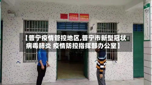 【普宁疫情管控地区,普宁市新型冠状病毒肺炎 疫情防控指挥部办公室】-第1张图片