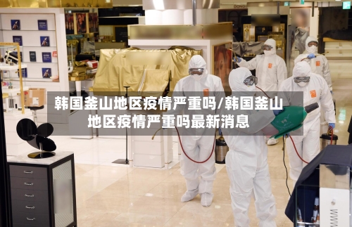韩国釜山地区疫情严重吗/韩国釜山地区疫情严重吗最新消息-第1张图片
