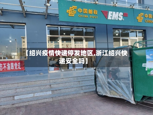 【绍兴疫情快递停发地区,浙江绍兴快递安全吗】-第1张图片