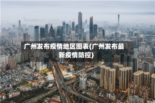 广州发布疫情地区图表(广州发布最新疫情防控)-第1张图片