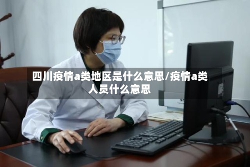 四川疫情a类地区是什么意思/疫情a类人员什么意思-第1张图片