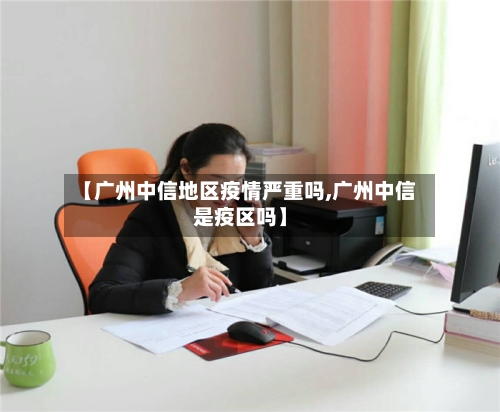 【广州中信地区疫情严重吗,广州中信是疫区吗】-第1张图片