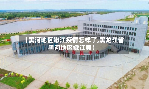 【黑河地区嫩江疫情怎样了,黑龙江省黑河地区嫩江县】-第1张图片