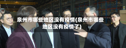 泉州市哪些地区没有疫情(泉州市哪些地区没有疫情了)-第2张图片