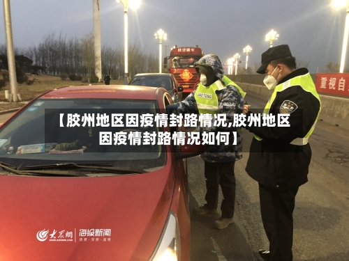 【胶州地区因疫情封路情况,胶州地区因疫情封路情况如何】-第2张图片