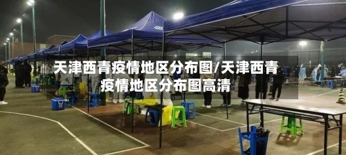 天津西青疫情地区分布图/天津西青疫情地区分布图高清-第1张图片