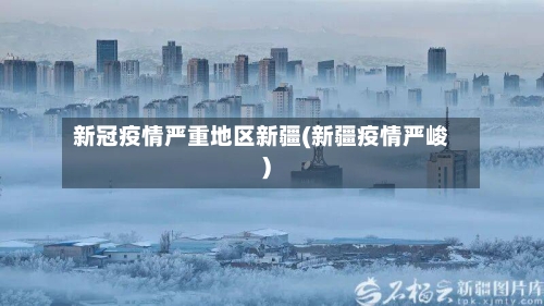 新冠疫情严重地区新疆(新疆疫情严峻)-第2张图片