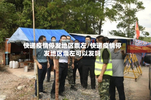 快递疫情停发地区崇左/快递疫情停发地区崇左可以发吗-第1张图片