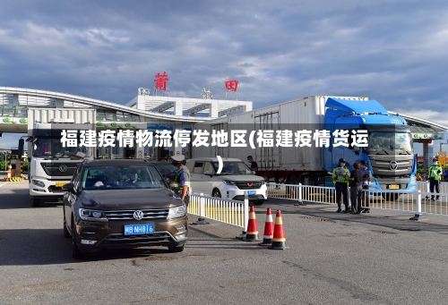 福建疫情物流停发地区(福建疫情货运)-第1张图片