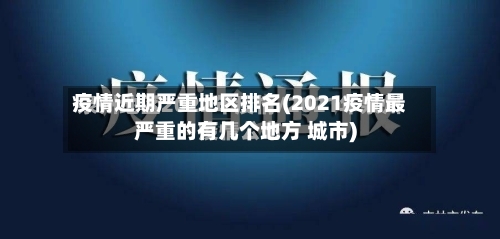 疫情近期严重地区排名(2021疫情最严重的有几个地方 城市)-第3张图片