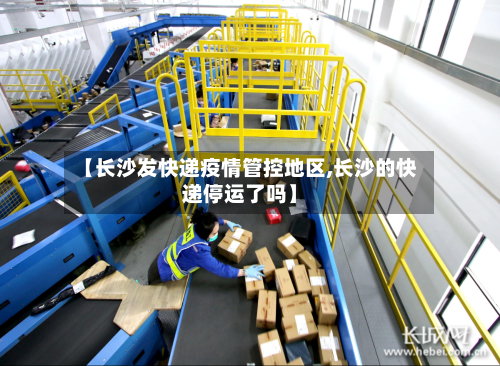 【长沙发快递疫情管控地区,长沙的快递停运了吗】-第2张图片