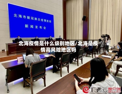 北海疫情是什么级别地区/北海是疫情高风险地区吗-第1张图片