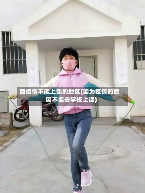 因疫情不能上课的地区(因为疫情的原因不能去学校上课)-第2张图片