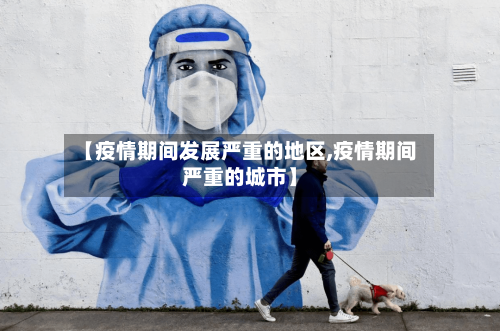 【疫情期间发展严重的地区,疫情期间严重的城市】-第1张图片