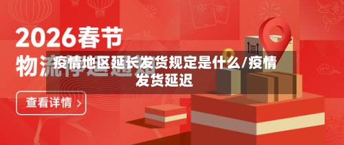 疫情地区延长发货规定是什么/疫情发货延迟-第1张图片