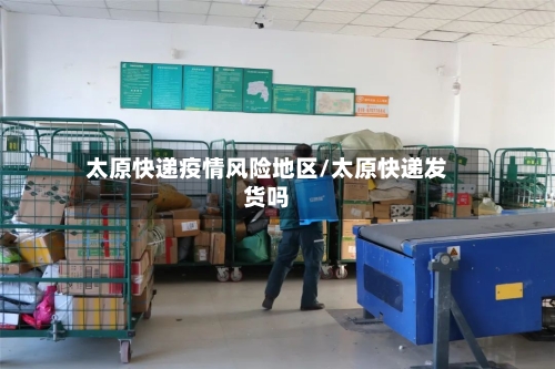 太原快递疫情风险地区/太原快递发货吗-第2张图片