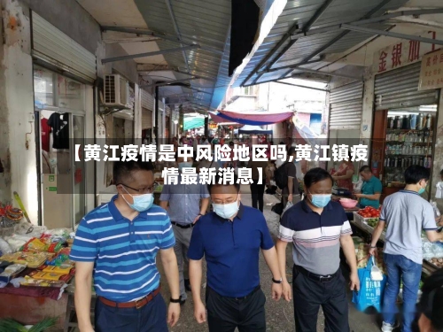 【黄江疫情是中风险地区吗,黄江镇疫情最新消息】-第2张图片