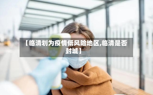 【临清划为疫情低风险地区,临清是否封城】-第1张图片