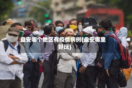 盘安哪个地区有疫情病例(盘安哪里好玩)-第2张图片