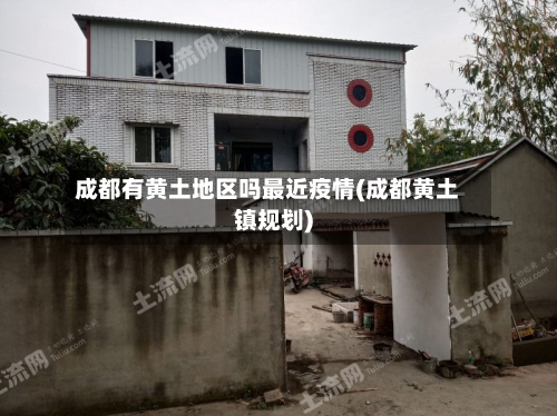 成都有黄土地区吗最近疫情(成都黄土镇规划)-第1张图片