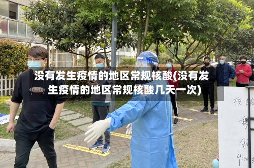没有发生疫情的地区常规核酸(没有发生疫情的地区常规核酸几天一次)-第1张图片