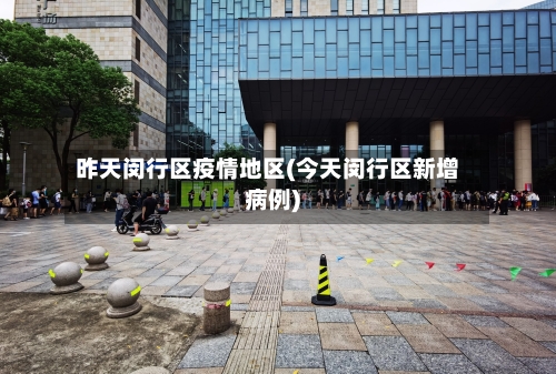 昨天闵行区疫情地区(今天闵行区新增病例)-第3张图片