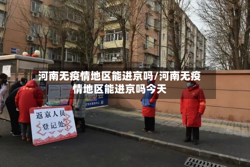 河南无疫情地区能进京吗/河南无疫情地区能进京吗今天-第1张图片