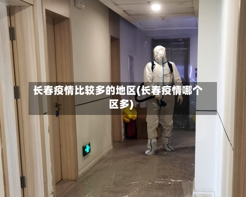 长春疫情比较多的地区(长春疫情哪个区多)-第1张图片