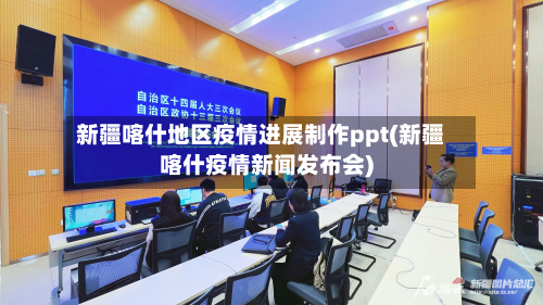 新疆喀什地区疫情进展制作ppt(新疆喀什疫情新闻发布会)-第1张图片