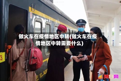 做火车在疫情地区中转(做火车在疫情地区中转需要什么)-第3张图片