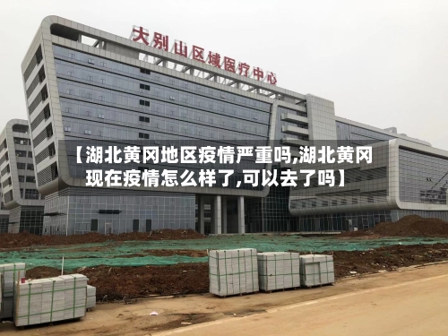 【湖北黄冈地区疫情严重吗,湖北黄冈现在疫情怎么样了,可以去了吗】-第2张图片