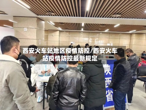 西安火车站地区疫情防控/西安火车站疫情防控最新规定-第3张图片