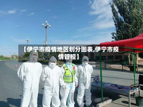 【伊宁市疫情地区划分图表,伊宁市疫情管控】-第1张图片